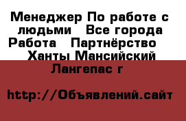 Менеджер По работе с людьми - Все города Работа » Партнёрство   . Ханты-Мансийский,Лангепас г.